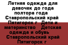 Летняя одежда для девочек до года-полтора года - Ставропольский край, Пятигорск г. Дети и материнство » Детская одежда и обувь   . Ставропольский край,Пятигорск г.
